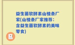 益生菌软酵素山楂条厂家(山楂条厂家推荐：含益生菌软酵素的美味零食)