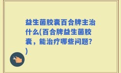 益生菌胶囊百合牌主治什么(百合牌益生菌胶囊，能治疗哪些问题？)