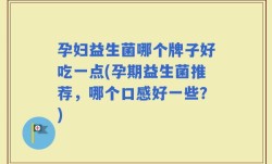 孕妇益生菌哪个牌子好吃一点(孕期益生菌推荐，哪个口感好一些？)