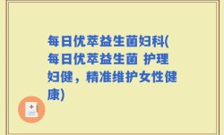 每日优萃益生菌妇科(每日优萃益生菌 护理妇健，精准维护女性健康)