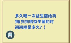 多久喂一次益生菌给狗狗(狗狗喂益生菌的时间间隔是多久？)