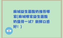 麻城益生菌酸奶推荐哪家(麻城哪家益生菌酸奶值得一试？新鲜口感好！)