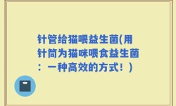 针管给猫喂益生菌(用针筒为猫咪喂食益生菌：一种高效的方式！)