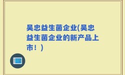 吴忠益生菌企业(吴忠益生菌企业的新产品上市！)