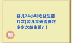 婴儿24小时吃益生菌几次(婴儿每天需要吃多少次益生菌？)