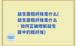 益生菌粗纤维是什么(益生菌粗纤维是什么 - 如何正确理解益生菌中的粗纤维)