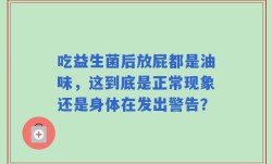 吃益生菌后放屁都是油味，这到底是正常现象还是身体在发出警告？