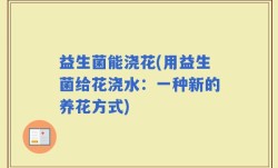 益生菌能浇花(用益生菌给花浇水：一种新的养花方式)