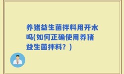 养猪益生菌拌料用开水吗(如何正确使用养猪益生菌拌料？)