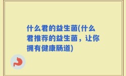 什么君的益生菌(什么君推荐的益生菌，让你拥有健康肠道)