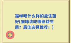 猫咪喂什么样的益生菌好(猫咪该吃哪些益生菌？最佳选择推荐！)
