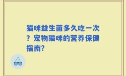 猫咪益生菌多久吃一次？宠物猫咪的营养保健指南？