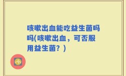 咳嗽出血能吃益生菌吗吗(咳嗽出血，可否服用益生菌？)