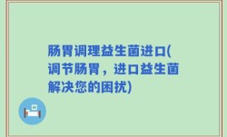 肠胃调理益生菌进口(调节肠胃，进口益生菌解决您的困扰)