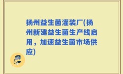 扬州益生菌灌装厂(扬州新建益生菌生产线启用，加速益生菌市场供应)