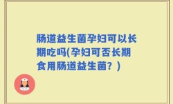 肠道益生菌孕妇可以长期吃吗(孕妇可否长期食用肠道益生菌？)