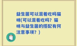 益生菌可以混着吃吗猫咪(可以混着吃吗？猫咪与益生菌的搭配有何注意事项？)