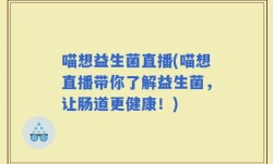 喵想益生菌直播(喵想直播带你了解益生菌，让肠道更健康！)
