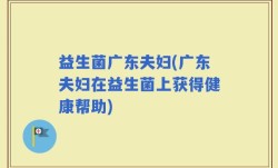 益生菌广东夫妇(广东夫妇在益生菌上获得健康帮助)