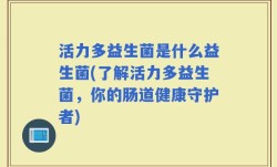 活力多益生菌是什么益生菌(了解活力多益生菌，你的肠道健康守护者)