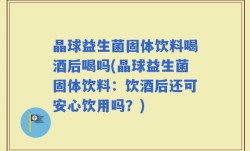 晶球益生菌固体饮料喝酒后喝吗(晶球益生菌固体饮料：饮酒后还可安心饮用吗？)