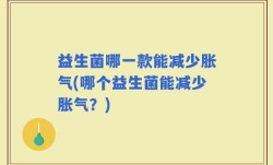 益生菌哪一款能减少胀气(哪个益生菌能减少胀气？)