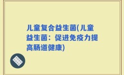 儿童复合益生菌(儿童益生菌：促进免疫力提高肠道健康)