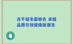 冻干益生菌驰名 卓越品质引领健康新潮流