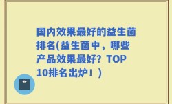 国内效果最好的益生菌排名(益生菌中，哪些产品效果最好？TOP10排名出炉！)
