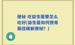 便秘 吃益生菌要怎么吃好(益生菌如何使用最佳缓解便秘？)