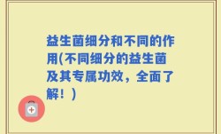 益生菌细分和不同的作用(不同细分的益生菌及其专属功效，全面了解！)
