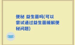 便秘 益生菌吗(可以尝试通过益生菌缓解便秘问题)