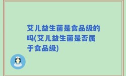 艾儿益生菌是食品级的吗(艾儿益生菌是否属于食品级)