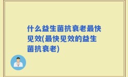 什么益生菌抗衰老最快见效(最快见效的益生菌抗衰老)