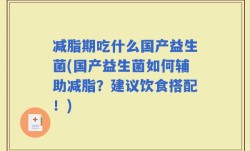 减脂期吃什么国产益生菌(国产益生菌如何辅助减脂？建议饮食搭配！)