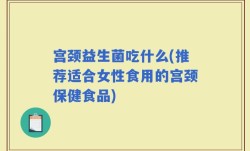 宫颈益生菌吃什么(推荐适合女性食用的宫颈保健食品)