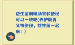 益生菌调理肠胃和便秘可以一块吃(养护肠胃又祛便秘，益生菌一起来！)