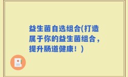 益生菌自选组合(打造属于你的益生菌组合，提升肠道健康！)