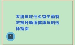 大朋友吃什么益生菌有效提升肠道健康与的选择指南