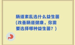 肠道紊乱选什么益生菌(改善肠道健康，你需要选择哪种益生菌？)