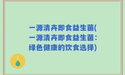 一源清卉即食益生菌(一源清卉即食益生菌：绿色健康的饮食选择)