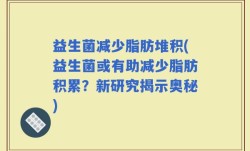 益生菌减少脂肪堆积(益生菌或有助减少脂肪积累？新研究揭示奥秘)