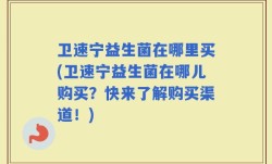 卫速宁益生菌在哪里买(卫速宁益生菌在哪儿购买？快来了解购买渠道！)