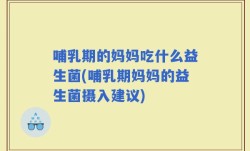 哺乳期的妈妈吃什么益生菌(哺乳期妈妈的益生菌摄入建议)
