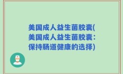 美国成人益生菌胶囊(美国成人益生菌胶囊：保持肠道健康的选择)