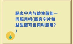 肠炎宁片与益生菌能一同服用吗(肠炎宁片和益生菌可否同时服用？)
