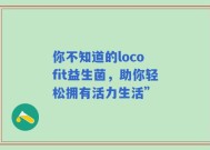 你不知道的loco fit益生菌，助你轻松拥有活力生活”