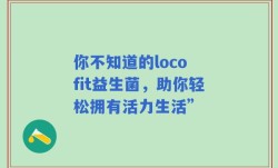你不知道的loco fit益生菌，助你轻松拥有活力生活”