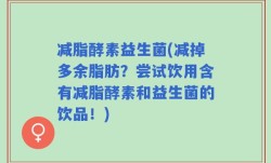减脂酵素益生菌(减掉多余脂肪？尝试饮用含有减脂酵素和益生菌的饮品！)