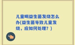 儿童喝益生菌发烧怎么办(益生菌导致儿童发烧，应如何处理？)